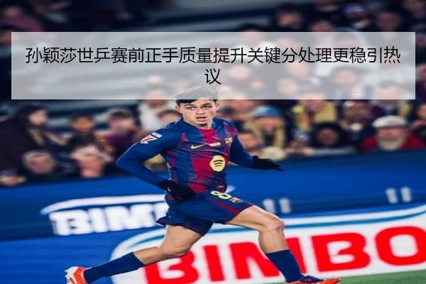 孙颖莎世乒赛前正手质量提升关键分处理更稳引热议
