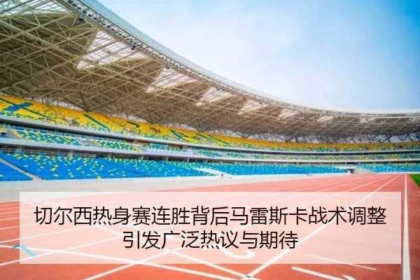 切尔西热身赛连胜背后马雷斯卡战术调整引发广泛热议与期待