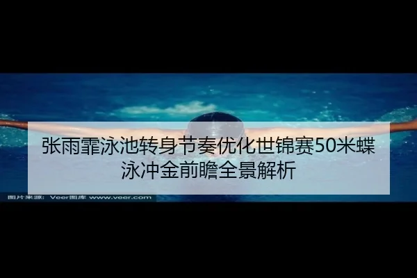 张雨霏泳池转身节奏优化世锦赛50米蝶泳冲金前瞻全景解析