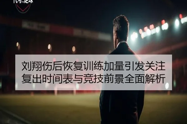 刘翔伤后恢复训练加量引发关注 复出时间表与竞技前景全面解析