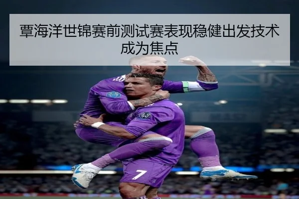 覃海洋世锦赛前测试赛表现稳健出发技术成为焦点