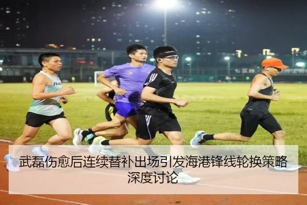 武磊伤愈后连续替补出场引发海港锋线轮换策略深度讨论