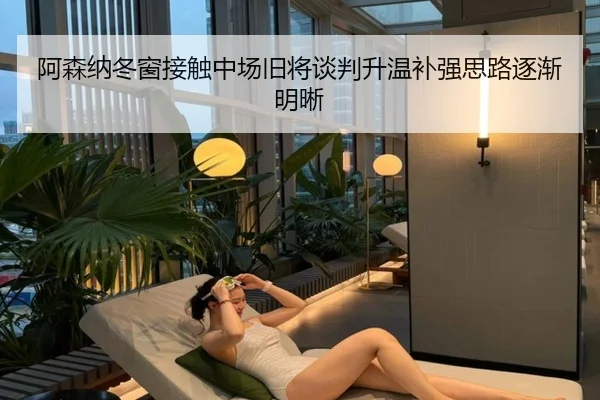 阿森纳冬窗接触中场旧将谈判升温补强思路逐渐明晰
