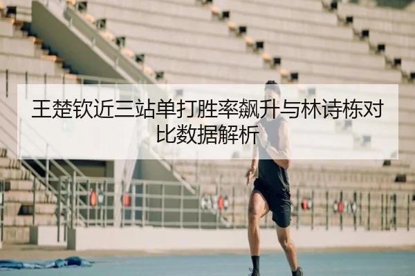 王楚钦近三站单打胜率飙升与林诗栋对比数据解析
