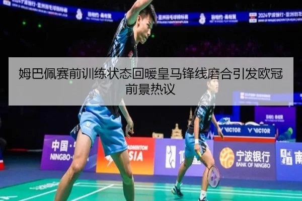 姆巴佩赛前训练状态回暖皇马锋线磨合引发欧冠前景热议
